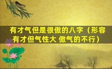 有才气但是很傲的八字（形容有才但气性大 傲气的不行）